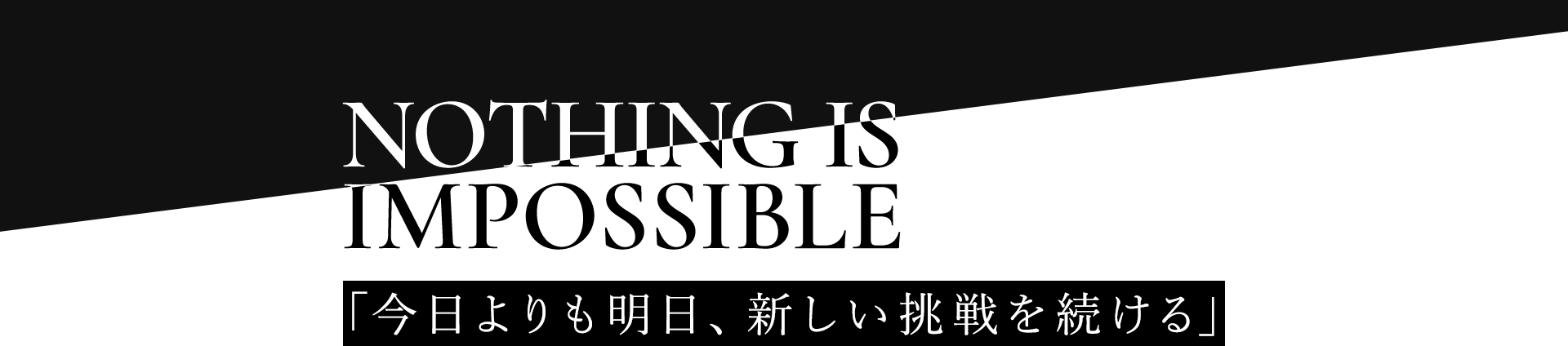 NOTHING　IS IMPOSSIBLE 「今日よりも明日、新しい挑戦を続ける」